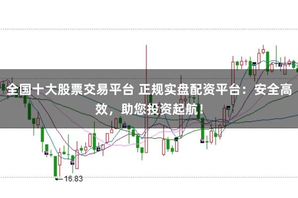 全国十大股票交易平台 正规实盘配资平台：安全高效，助您投资起航！