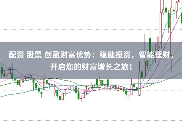 配资 股票 创盈财富优势：稳健投资，智能理财，开启您的财富增长之旅！