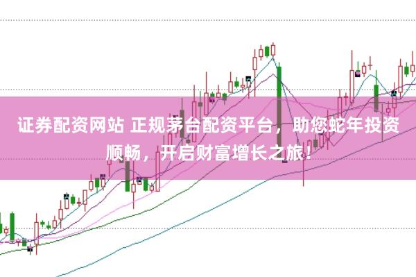证券配资网站 正规茅台配资平台，助您蛇年投资顺畅，开启财富增长之旅！