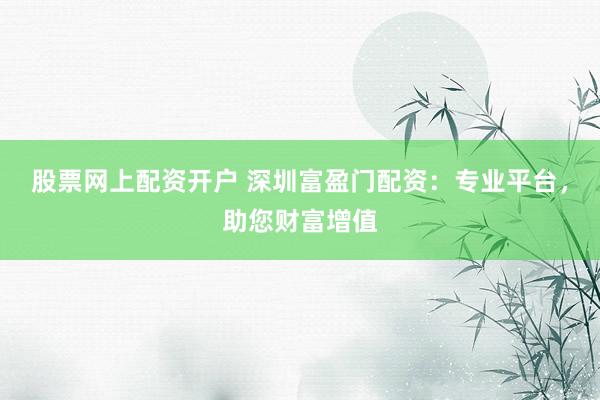 股票网上配资开户 深圳富盈门配资：专业平台，助您财富增值