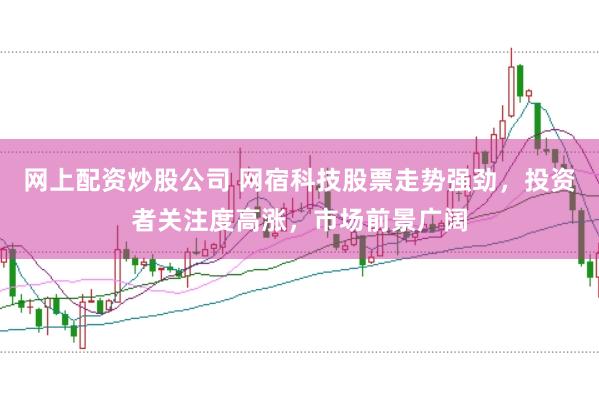 网上配资炒股公司 网宿科技股票走势强劲，投资者关注度高涨，市场前景广阔
