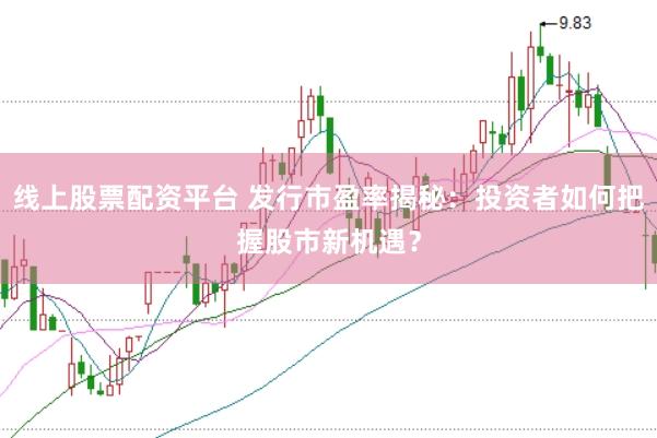 线上股票配资平台 发行市盈率揭秘：投资者如何把握股市新机遇？