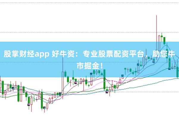 股掌财经app 好牛资：专业股票配资平台，助您牛市掘金！
