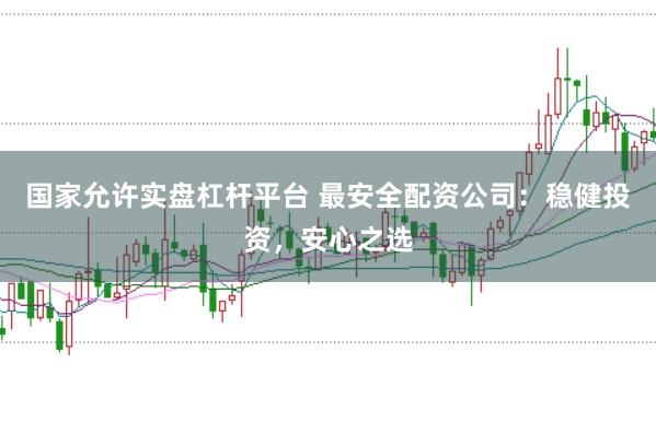 国家允许实盘杠杆平台 最安全配资公司：稳健投资，安心之选