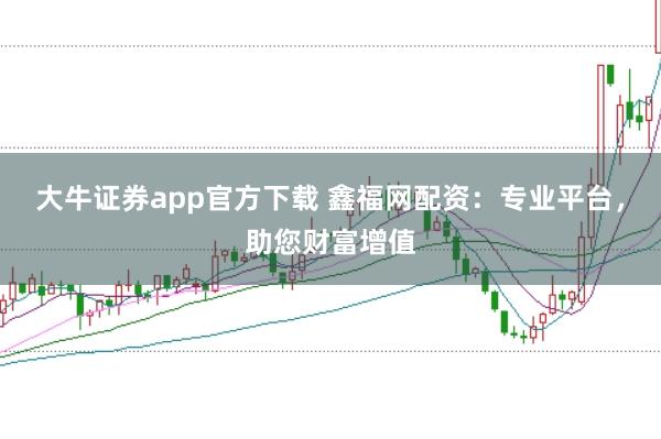 大牛证券app官方下载 鑫福网配资：专业平台，助您财富增值