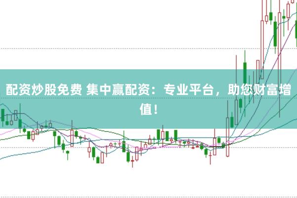 配资炒股免费 集中赢配资：专业平台，助您财富增值！