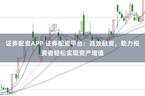 证券配资APP 证券配资平台：高效融资，助力投资者轻松实现资产增值