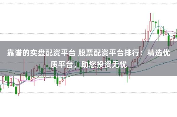 靠谱的实盘配资平台 股票配资平台排行：精选优质平台，助您投资无忧