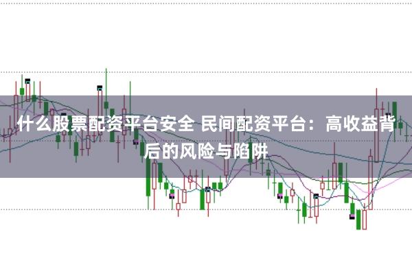 什么股票配资平台安全 民间配资平台：高收益背后的风险与陷阱