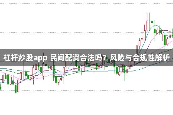 杠杆炒股app 民间配资合法吗？风险与合规性解析