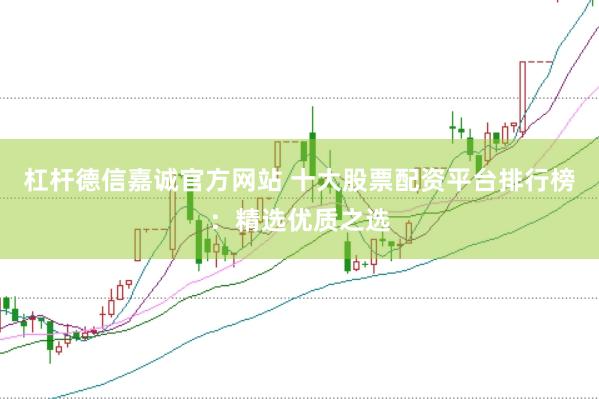 杠杆德信嘉诚官方网站 十大股票配资平台排行榜：精选优质之选