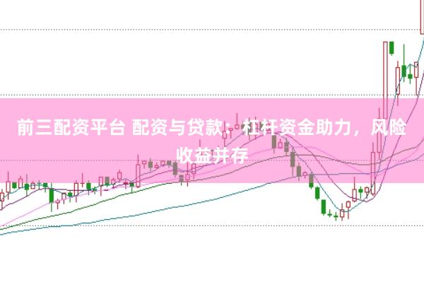 前三配资平台 配资与贷款：杠杆资金助力，风险收益并存