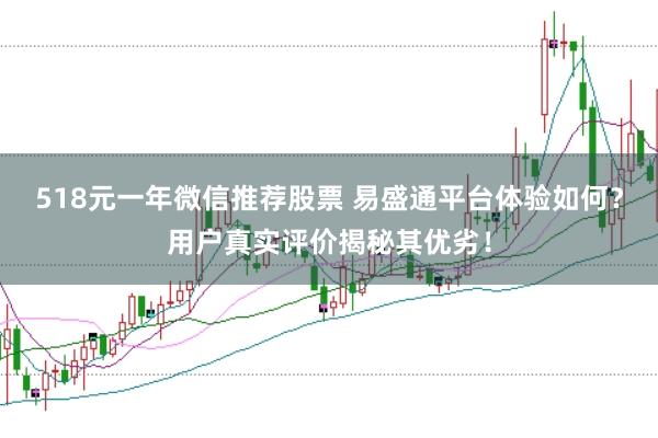 518元一年微信推荐股票 易盛通平台体验如何？用户真实评价揭秘其优劣！