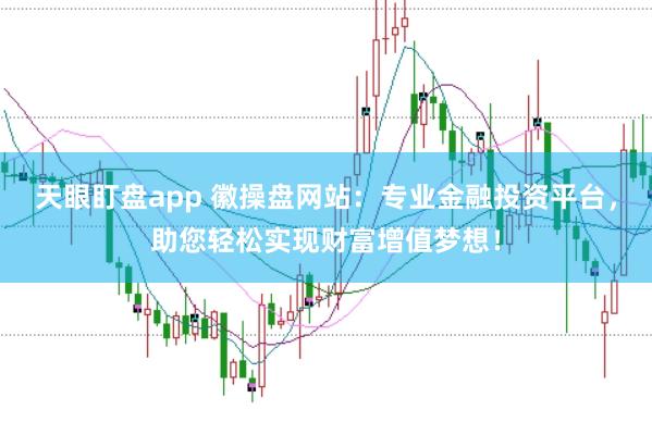 天眼盯盘app 徽操盘网站：专业金融投资平台，助您轻松实现财富增值梦想！