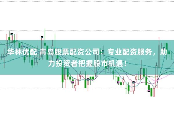 华林优配 青岛股票配资公司：专业配资服务，助力投资者把握股市机遇！