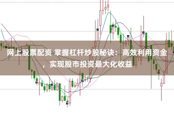 网上股票配资 掌握杠杆炒股秘诀：高效利用资金，实现股市投资最大化收益