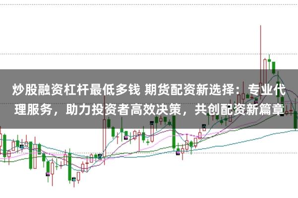 炒股融资杠杆最低多钱 期货配资新选择：专业代理服务，助力投资者高效决策，共创配资新篇章