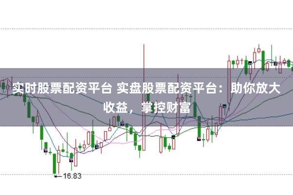 实时股票配资平台 实盘股票配资平台：助你放大收益，掌控财富