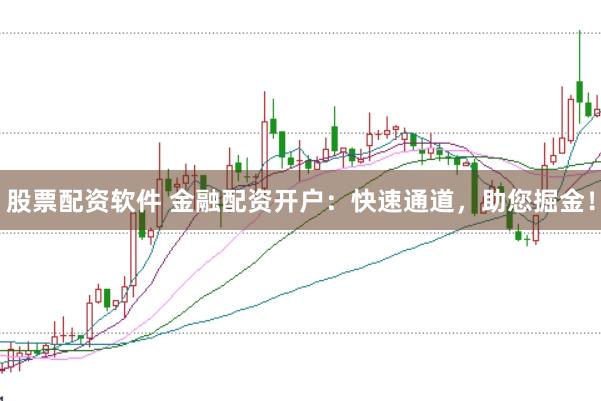 股票配资软件 金融配资开户：快速通道，助您掘金！