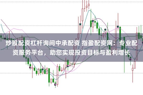 炒股配资杠杆询问中承配资 指盈配资网：专业配资服务平台，助您实现投资目标与盈利增长