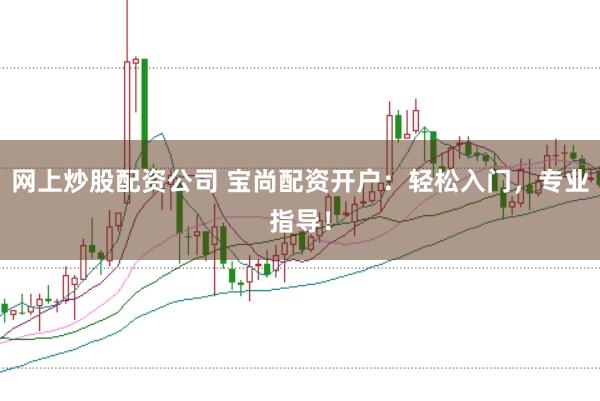 网上炒股配资公司 宝尚配资开户：轻松入门，专业指导！