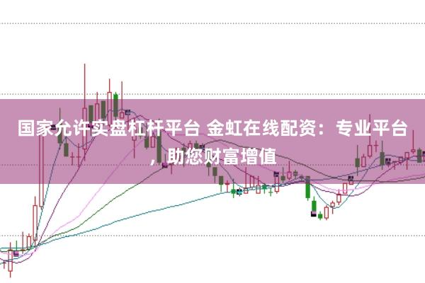 国家允许实盘杠杆平台 金虹在线配资：专业平台，助您财富增值