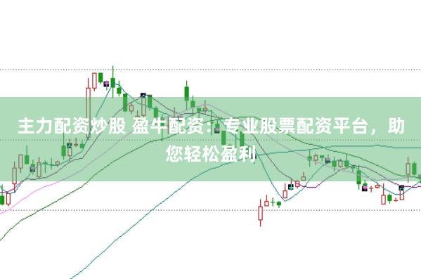 主力配资炒股 盈牛配资：专业股票配资平台，助您轻松盈利