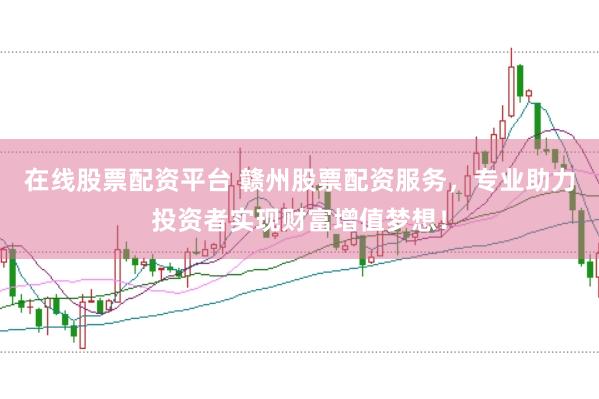 在线股票配资平台 赣州股票配资服务，专业助力投资者实现财富增值梦想！