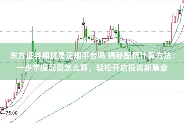 东方证券期货是正规平台吗 揭秘配资计算方法：一步掌握配资怎么算，轻松开启投资新篇章