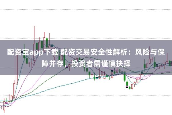 配资宝app下载 配资交易安全性解析：风险与保障并存，投资者需谨慎抉择