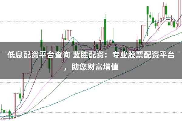 低息配资平台查询 蓝胜配资：专业股票配资平台，助您财富增值