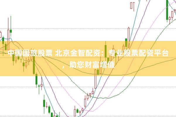 中国国旅股票 北京金智配资：专业股票配资平台，助您财富增值