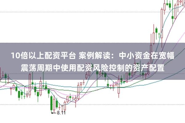 10倍以上配资平台 案例解读：中小资金在宽幅震荡周期中使用配资风险控制的资产配置