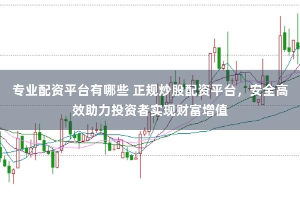 专业配资平台有哪些 正规炒股配资平台，安全高效助力投资者实现财富增值