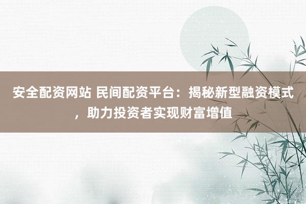 安全配资网站 民间配资平台：揭秘新型融资模式，助力投资者实现财富增值