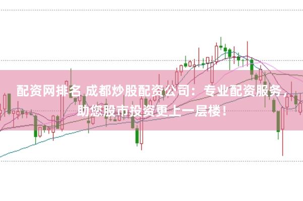 配资网排名 成都炒股配资公司：专业配资服务，助您股市投资更上一层楼！