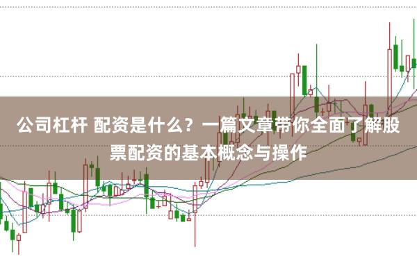 公司杠杆 配资是什么？一篇文章带你全面了解股票配资的基本概念与操作