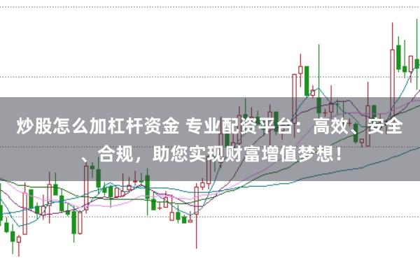 炒股怎么加杠杆资金 专业配资平台：高效、安全、合规，助您实现财富增值梦想！