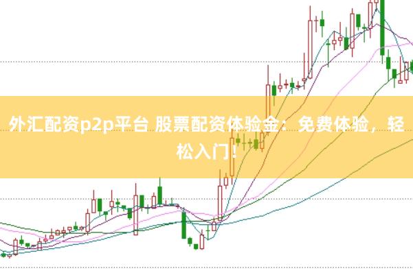 外汇配资p2p平台 股票配资体验金：免费体验，轻松入门！