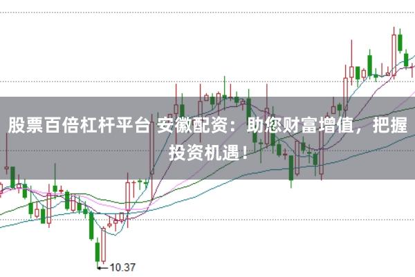 股票百倍杠杆平台 安徽配资：助您财富增值，把握投资机遇！