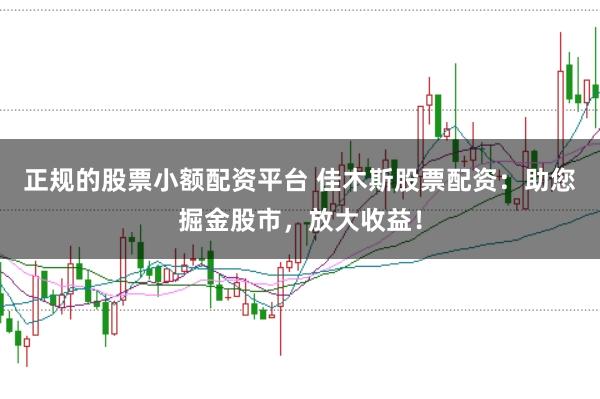 正规的股票小额配资平台 佳木斯股票配资：助您掘金股市，放大收益！