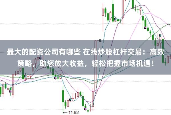 最大的配资公司有哪些 在线炒股杠杆交易：高效策略，助您放大收益，轻松把握市场机遇！