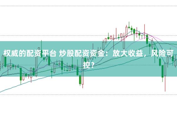 权威的配资平台 炒股配资资金：放大收益，风险可控？
