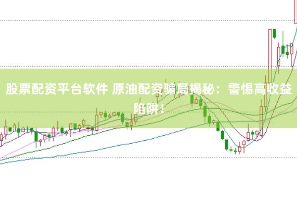 股票配资平台软件 原油配资骗局揭秘：警惕高收益陷阱！