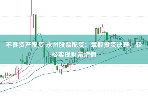 不良资产配资 永州股票配资：掌握投资诀窍，轻松实现财富增值