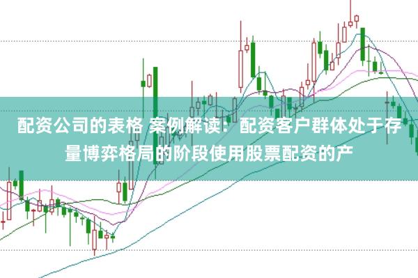 配资公司的表格 案例解读：配资客户群体处于存量博弈格局的阶段使用股票配资的产