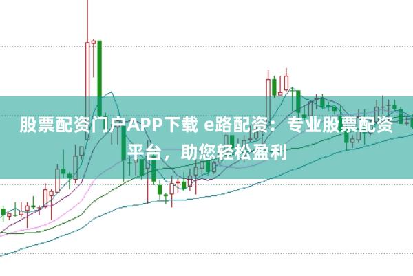 股票配资门户APP下载 e路配资：专业股票配资平台，助您轻松盈利
