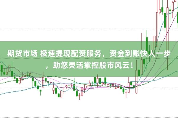 期货市场 极速提现配资服务，资金到账快人一步，助您灵活掌控股市风云！