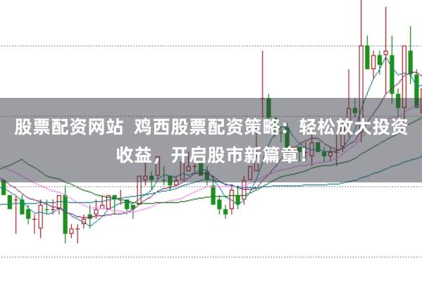 股票配资网站  鸡西股票配资策略：轻松放大投资收益，开启股市新篇章！