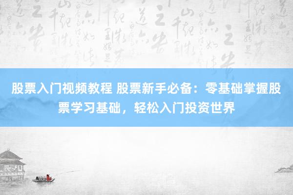 股票入门视频教程 股票新手必备：零基础掌握股票学习基础，轻松入门投资世界